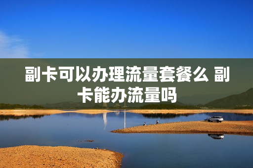 副卡可以办理流量套餐么 副卡能办流量吗
