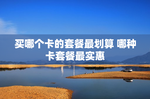 买哪个卡的套餐最划算 哪种卡套餐最实惠
