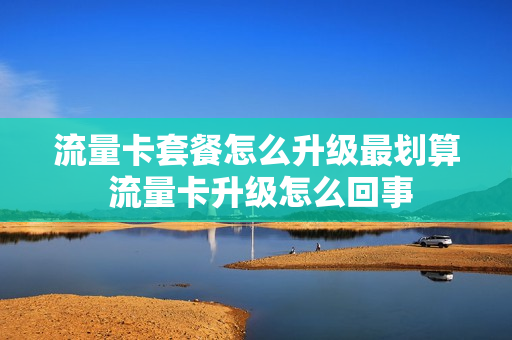 流量卡套餐怎么升级最划算 流量卡升级怎么回事