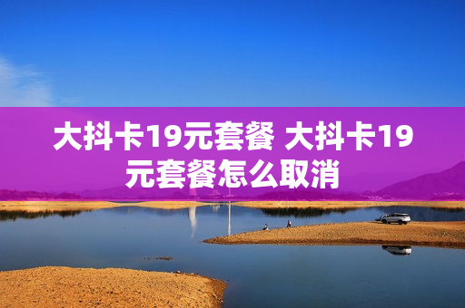 大抖卡19元套餐 大抖卡19元套餐怎么取消