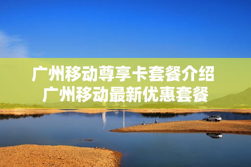 广州移动尊享卡套餐介绍 广州移动最新优惠套餐