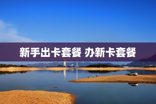 新手出卡套餐 办新卡套餐