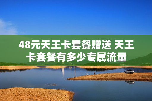 48元天王卡套餐赠送 天王卡套餐有多少专属流量