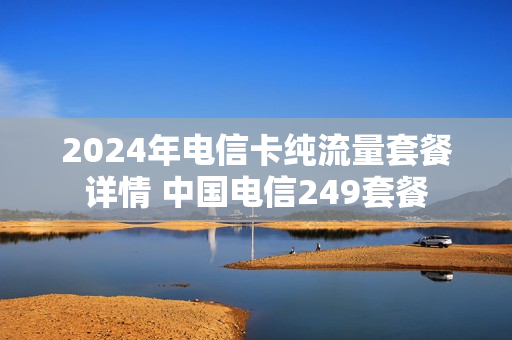2024年电信卡纯流量套餐详情 中国电信249套餐
