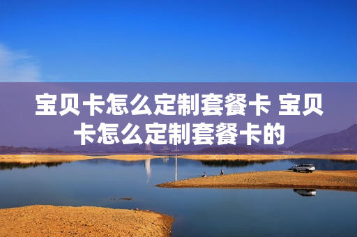 宝贝卡怎么定制套餐卡 宝贝卡怎么定制套餐卡的