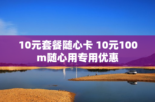 10元套餐随心卡 10元100m随心用专用优惠