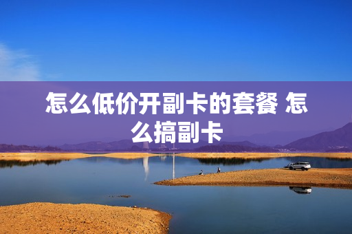 怎么低价开副卡的套餐 怎么搞副卡