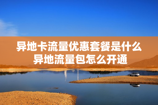 异地卡流量优惠套餐是什么 异地流量包怎么开通