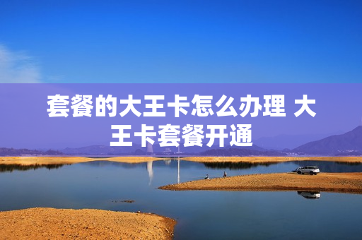 套餐的大王卡怎么办理 大王卡套餐开通