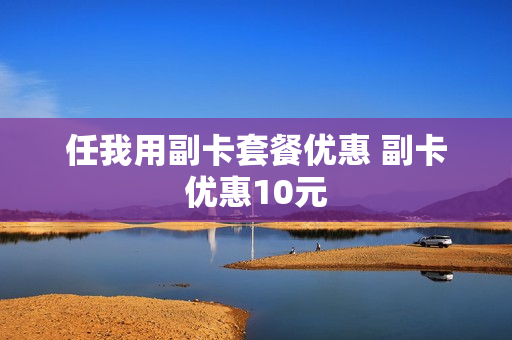 任我用副卡套餐优惠 副卡优惠10元