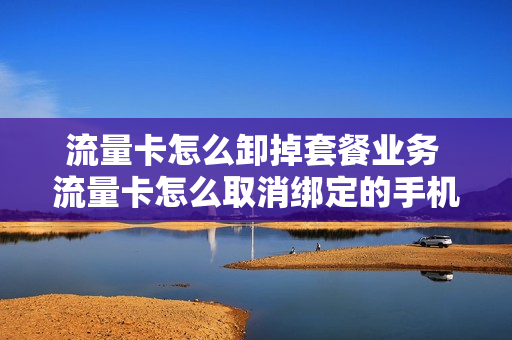 流量卡怎么卸掉套餐业务 流量卡怎么取消绑定的手机号