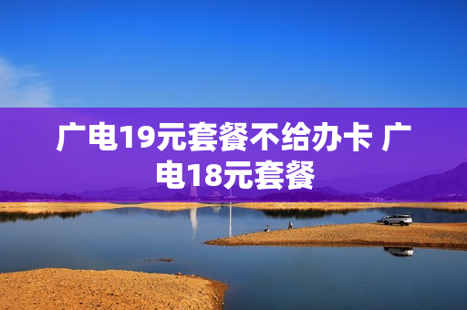 广电19元套餐不给办卡 广电18元套餐