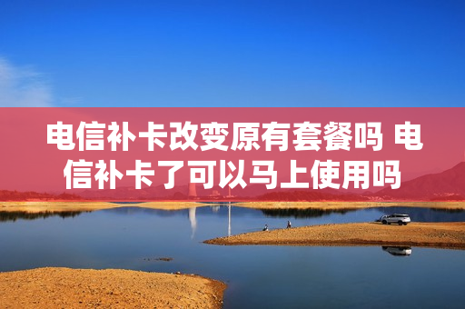 电信补卡改变原有套餐吗 电信补卡了可以马上使用吗