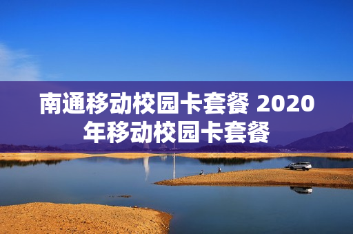 南通移动校园卡套餐 2020年移动校园卡套餐