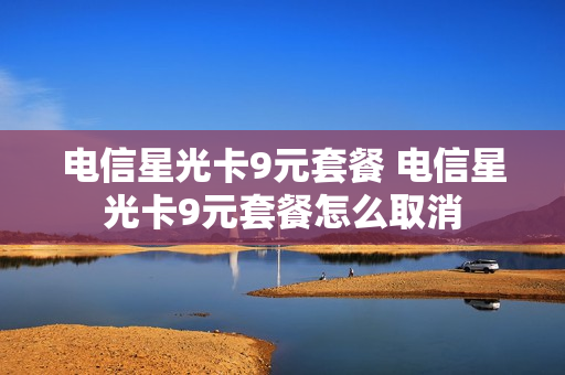 电信星光卡9元套餐 电信星光卡9元套餐怎么取消