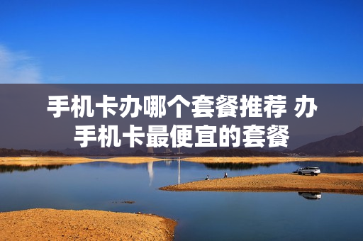 手机卡办哪个套餐推荐 办手机卡最便宜的套餐