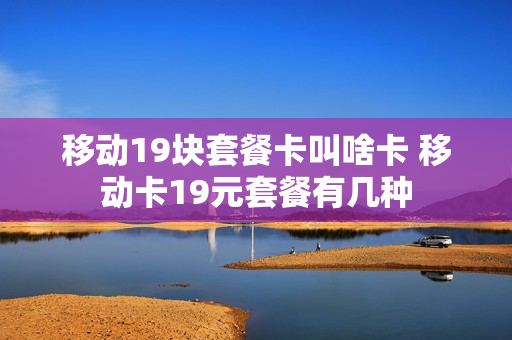 移动19块套餐卡叫啥卡 移动卡19元套餐有几种