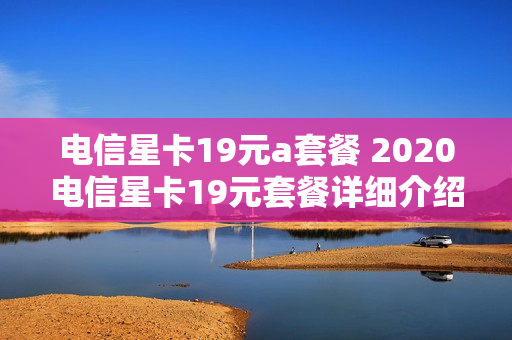 电信星卡19元a套餐 2020电信星卡19元套餐详细介绍