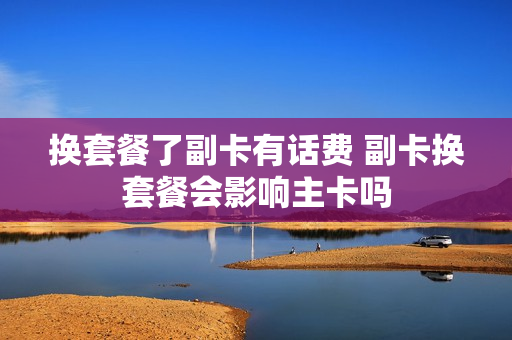 换套餐了副卡有话费 副卡换套餐会影响主卡吗