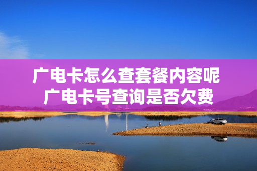 广电卡怎么查套餐内容呢 广电卡号查询是否欠费