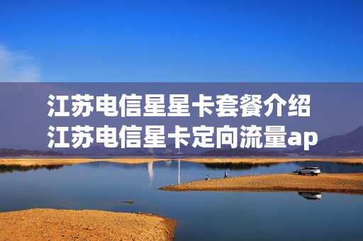 江苏电信星星卡套餐介绍 江苏电信星卡定向流量app有哪些