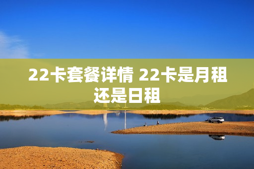 22卡套餐详情 22卡是月租还是日租