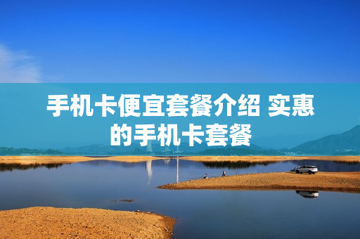 手机卡便宜套餐介绍 实惠的手机卡套餐