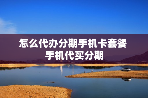怎么代办分期手机卡套餐 手机代买分期