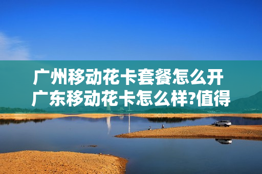 广州移动花卡套餐怎么开 广东移动花卡怎么样?值得办吗