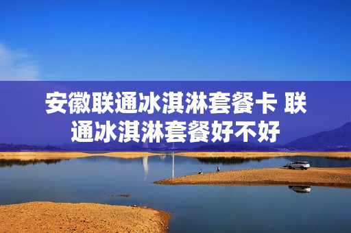 安徽联通冰淇淋套餐卡 联通冰淇淋套餐好不好