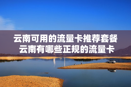 云南可用的流量卡推荐套餐 云南有哪些正规的流量卡