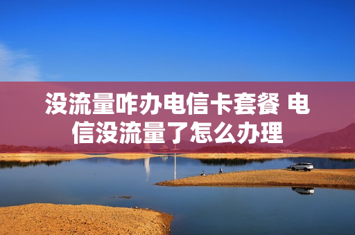 没流量咋办电信卡套餐 电信没流量了怎么办理