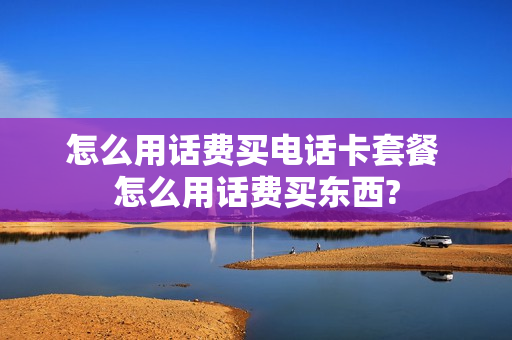 怎么用话费买电话卡套餐 怎么用话费买东西?