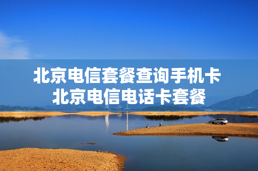 北京电信套餐查询手机卡 北京电信电话卡套餐