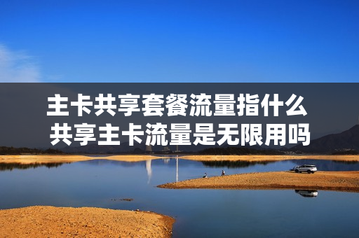 主卡共享套餐流量指什么 共享主卡流量是无限用吗