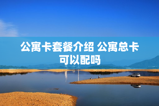 公寓卡套餐介绍 公寓总卡可以配吗