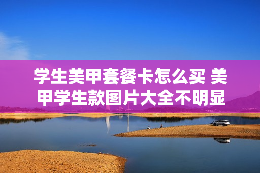 学生美甲套餐卡怎么买 美甲学生款图片大全不明显