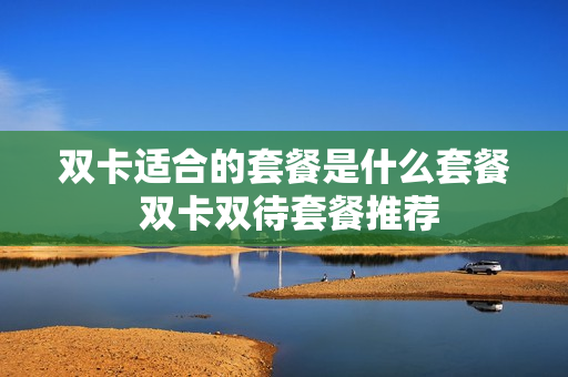 双卡适合的套餐是什么套餐 双卡双待套餐推荐
