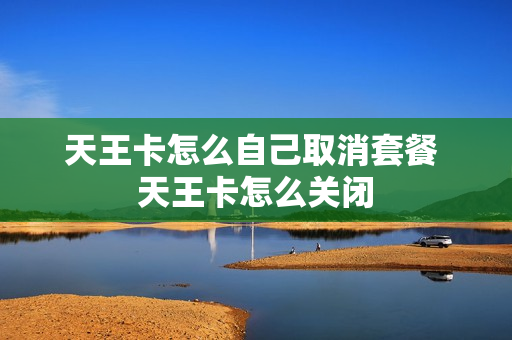 天王卡怎么自己取消套餐 天王卡怎么关闭