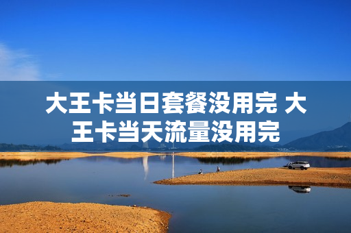 大王卡当日套餐没用完 大王卡当天流量没用完