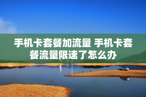 手机卡套餐加流量 手机卡套餐流量限速了怎么办