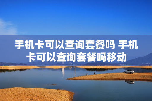 手机卡可以查询套餐吗 手机卡可以查询套餐吗移动