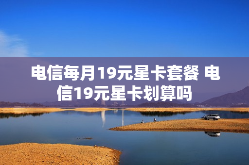 电信每月19元星卡套餐 电信19元星卡划算吗