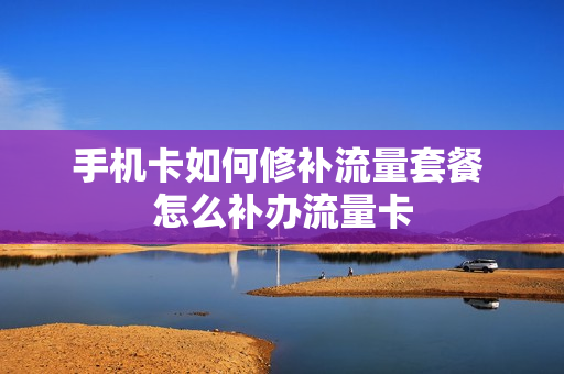 手机卡如何修补流量套餐 怎么补办流量卡