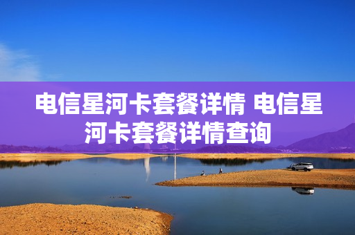电信星河卡套餐详情 电信星河卡套餐详情查询
