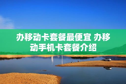办移动卡套餐最便宜 办移动手机卡套餐介绍