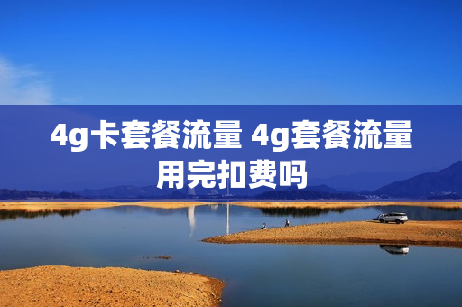 4g卡套餐流量 4g套餐流量用完扣费吗