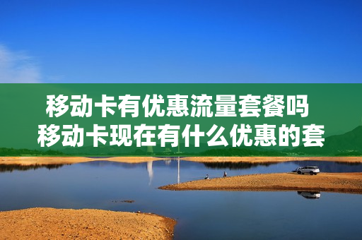 移动卡有优惠流量套餐吗 移动卡现在有什么优惠的套餐?