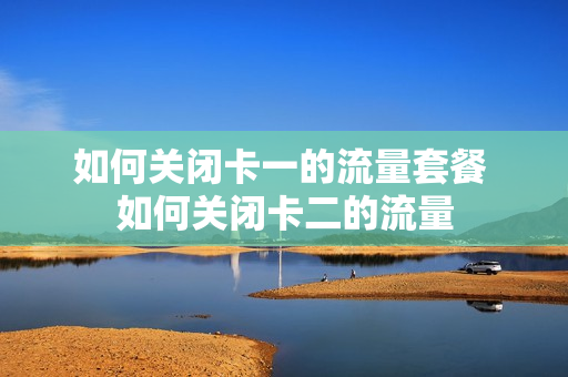 如何关闭卡一的流量套餐 如何关闭卡二的流量