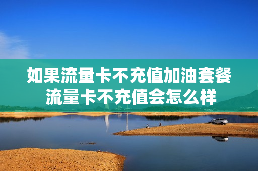 如果流量卡不充值加油套餐 流量卡不充值会怎么样